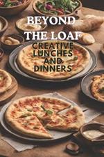 Beyond The Loaf: Creative Lunches and Dinners An Innovative Cookbook Featuring Delicious Sourdough Recipes Beyond Traditional Bread - Tortillas, Pizza Crust, Naan, and Pita Pockets for Food Lovers