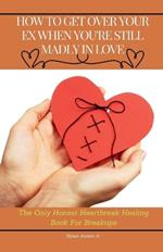 How to Get Over Your Ex When You are Still Madly in Love: The Only Honest Heartbreak Healing Book for Breakups