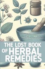 The Lost Book of Herbal Remedies: Ancient Healing Secrets From Herbs, Fruits, Oils and Roots.