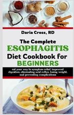 The Complete Esophagitis Diet Cookbook for Beginners: Eat Your Way to Symptom Relief, Improved Digestion, Eliminating Acid Reflux, Losing Weight, and Preventing Complications