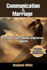 Communication and Marriage: The Ultimate Guide to Building Lasting Love and Connection