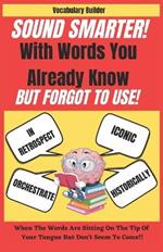 Sound Smarter With Words You Already Know But Forgot To Use (Vocabulary Builder): Sound Sophisticated Without Sounding Nerdy. Creative Tips & Tricks To Learn Powerful Ways To Say Common Words.