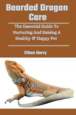 Bearded Dragon Care: The Essential Guide To Nurturing And Raising A Healthy & Happy Pet