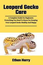 Leopard Gecko Care: A Complete Guide For Beginners: Everything You Need To Know For Keeping Your Leopard Gecko Healthy And Happy