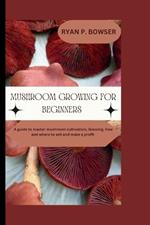 Mushroom Growing for Beginners: A guide to master mushroom cultivation, Growing, How and where to sell and make a profit