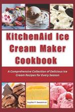 KitchenAid Ice Cream Maker Cookbook: A Comprehensive Collection of Delicious Ice Cream Recipes for Every Season