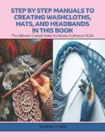 Step by Step Manuals to Creating Washcloths, Hats, and Headbands in this Book: The Ultimate Crochet Guide for Novice Crafters in 2024