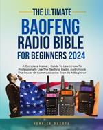 Baofeng Radio Bible for Beginners: A Complete Mastery Guide to Learn How to Professionally Use the Baofeng Radio, and Unlock the Power of Communication Even as a Beginner