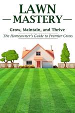 Lawn Mastery: Grow, Maintain, and Thrive - The Homeowner's Guide to Premier Grass