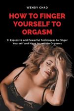 How to Finger Yourself to Orgasm: 7+ Explosive and Powerful Techniques to Finger Yourself and Have Incredible Orgasms