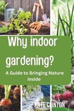 Why Indoor Gardening?: A Guide to Bringing Nature Inside and Embracing the Joy and Benefits of Growing Your Own Green Space.