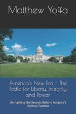 America's New Era - The Battle for Liberty, Integrity and Power: Unmasking the Secrets Behind America's Political Turmoil