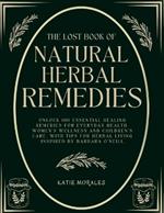 The Lost Book of Natural Herbal Remedies: Unlock 100 Essential Healing Remedies for Everyday Health, Women's Wellness and Children's Care, with Tips for Herbal Living Inspired by Barbara O'Neill