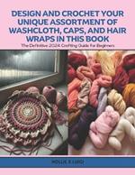 Design and Crochet Your Unique Assortment of Washcloth, Caps, and Hair Wraps in this Book: The Definitive 2024 Crafting Guide for Beginners