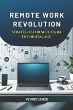 Remote Work Revolution: Strategies for Success in the Digital Age: Maximizing Productivity, Collaboration, and Career Growth in the New Era of Remote and Hybrid Work