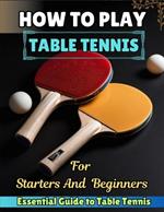 How to Play Table Tennis for Starters and Beginners: {Essential Guide to Table Tennis}