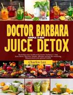 Doctor Barbara Simple 7-Day Juice Detox: Revitalize your health with Dr. Barbara's 7-days juice detox, discover simple, effective recipes for cleaning, rejuvenation and optimal health