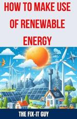 How to Make use of Renewable Energy: A Comprehensive Guide to Harnessing Clean Energy Sources for Sustainable Living and Reducing Carbon Footprint