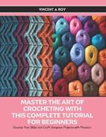 Master the Art of Crocheting with this Complete Tutorial for Beginners: Develop Your Skills and Craft Gorgeous Projects with Precision
