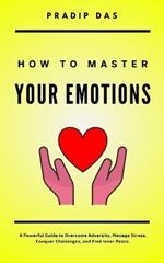 How To Master Your Emotions: A Powerful Guide to Overcome Adversity, Manage Stress, Conquer Challenges, and Find Inner Peace.