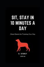 Sit, Stay in 10 Minutes a day: Cheat Sheets for training your dog