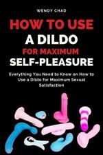 How to Use a Dildo for Maximum Self-Pleasure: Everything You Need to Know on How to Use a Dildo for Maximum Sexual Satisfaction