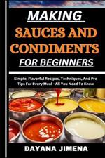 Making Sauces and Condiments for Beginners: Simple, Flavorful Recipes, Techniques, And Pro Tips For Every Meal - All You Need To Know