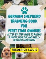 German Shepherd Training Book for First Time Owners: A Step-by-Step Guide to Raising a Happy, Healthy, and Well-Behaved Companion.
