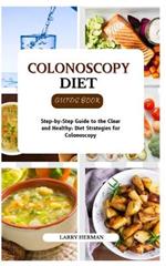 Colonoscopy Diet Guide Book: Step-by-Step Guide to the Clear and Healthy: Diet Strategies for Colonoscopy