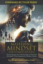 Mastering Mindset for Fitness Success: Techniques for Cultivating a Positive Mindset That Supports Fitness Goals