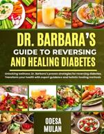 Dr. Barbara's Guide to Reversing and Healing Diabetes: Unlocking wellness: Dr. Barbara's proven strategies for reversing diabetes. Transform your health with expert guidance and holistic healing method