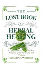 The Lost Book of Herbal Healing: A Comprehensive Guide Unlocking Ancient Secrets for Health and Wellness