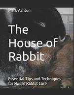 The House of Rabbit: Essential Tips and Techniques for House Rabbit Care