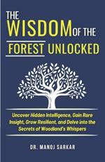 The Wisdom of the Forest Unlocked: Uncover Hidden Intelligence, Gain Rare Insight, Grow Resilient, and Delve into the Secrets of Woodland's Whispers