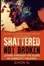 Shattered Not Broken: Loving Through the Scars of Domestic Violence & Trauma: Domestic violence treatment in Family, Domestic violence books, Domestic violence, Healing Trauma, Domestic Violence Trauma, Self help books for healing from trauma