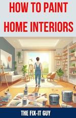 How to Paint Home Interiors: The Ultimate DIY Guide to Transforming Your Living Space with Expert Interior Painting Techniques, Color Schemes, and Essential Tools