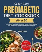 Super Easy Prediabetic Diet Cookbook After 50: A Complete Low-Carb, Low-Sugar Action Plan to Manage and Reverse Pre-Diabetes and Prevent Diabetes