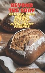 Beyond The Loaf: Gluten-Free Breads for Our Gluten-Intolerant Best Friends The Tastiest Cookbook Featuring Creative Recipes for Sourdough and Traditional Baking for Homemade and Professional Bakers