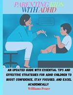 Parenting Kids with ADHD: An Updated Guide with Essential Tips and Effective Strategies for ADHD Children to Boost Confidence, Stay Focused, and Excel Academically
