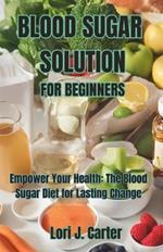 Blood Sugar Solution for Beginners: Empower Your Health: The Blood Sugar Diet for Lasting Change