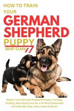 How to Train Your German Shepherd Puppy: Master Your German Shepherd Puppy: Training, Feeding, Exercise & Love for a Perfect Companion (Includes Sit, Stay, Heel, Come & More!)