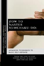How to Master Nunchaku-Do: Advanced Techniques to Basic Self-Defense: From the step to step expert moves in martial arts for all ages
