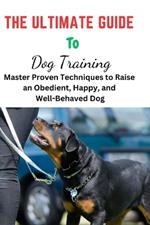 The Ultimate Guide To Dog Training: Ultimate Guide To Dog Training, puppy training, puppy trainer, puppy crate training, puppy toilet training, Dog Training, Dog trainer, Dog behaviourist close to me