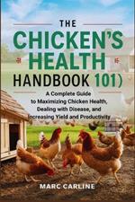 The Chicken's Health Handbook 101: A Complete Guide to Maximizing Chicken Health, Dealing with Disease, and Increasing Yield and Productivity