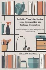 Declutter Your Life: Master Home Organization and Embrace Minimalism: Effective Strategies for Space Management and Clutter Removal