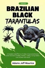 Brazilian Black Tarantulas: A Complete Guide On How To Raise A Successful Brazilian Black Tarantulas Breeding, Feeding, Training, Caring, Habitat, Cost, Nutrition And Health