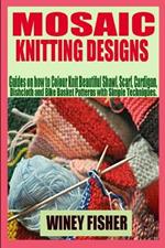 Mosaic Knitting Designs: Guides on how to Colour Knit Beautiful Shawl, Scarf, Cardigan, Dishcloth and Bike Basket Patterns with Simple Techniques.