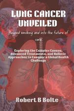 Lung Cancer Unveiled: Beyond Smoking and Into the Future of Care: Exploring the Complex Causes, Advanced Treatments, and Holistic Approaches to Conquer a Global Health Challenge
