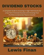 Dividend Stocks: A Complete Guide to Investing in High-Yield Stocks for Long-Term Financial Success and Growing Your Portfolio to Generate Passive Income