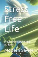 Stress Free Life: Proven Methods for High Achievers